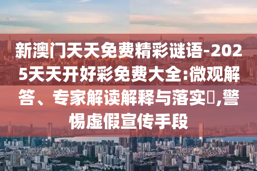 新澳門天天免費精彩謎語-2025天天開好彩免費大全:微觀解答、專家解讀解釋與落實?,警惕虛假宣傳手段